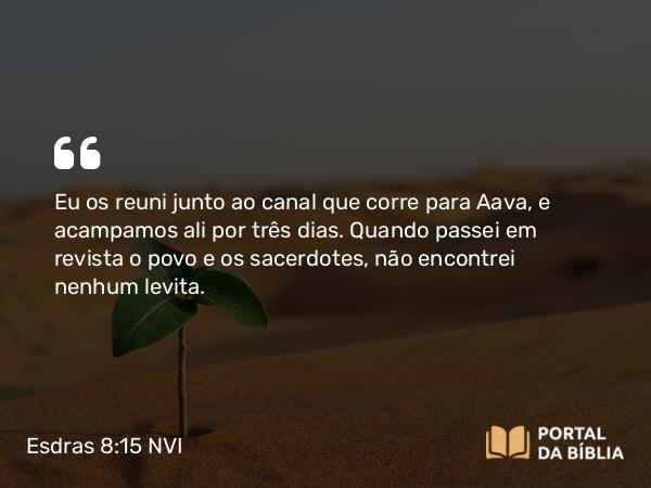 Esdras 8:15 NVI - Eu os reuni junto ao canal que corre para Aava, e acampamos ali por três dias. Quando passei em revista o povo e os sacerdotes, não encontrei nenhum levita.