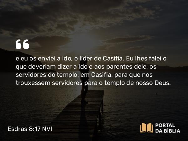 Esdras 8:17 NVI - e eu os enviei a Ido, o líder de Casifia. Eu lhes falei o que deveriam dizer a Ido e aos parentes dele, os servidores do templo, em Casifia, para que nos trouxessem servidores para o templo de nosso Deus.