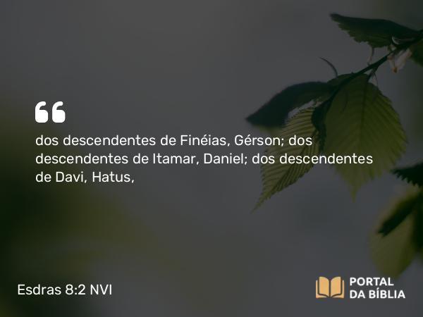 Esdras 8:2 NVI - dos descendentes de Finéias, Gérson; dos descendentes de Itamar, Daniel; dos descendentes de Davi, Hatus,