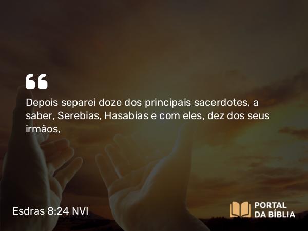 Esdras 8:24 NVI - Depois separei doze dos principais sacerdotes, a saber, Serebias, Hasabias e com eles, dez dos seus irmãos,