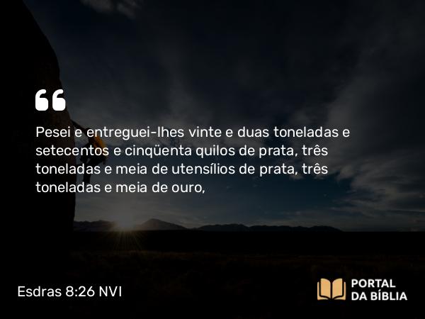 Esdras 8:26 NVI - Pesei e entreguei-lhes vinte e duas toneladas e setecentos e cinqüenta quilos de prata, três toneladas e meia de utensílios de prata, três toneladas e meia de ouro,