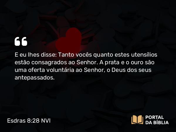 Esdras 8:28 NVI - E eu lhes disse: Tanto vocês quanto estes utensílios estão consagrados ao Senhor. A prata e o ouro são uma oferta voluntária ao Senhor, o Deus dos seus antepassados.