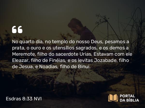 Esdras 8:33 NVI - No quarto dia, no templo do nosso Deus, pesamos a prata, o ouro e os utensílios sagrados, e os demos a Meremote, filho do sacerdote Urias. Estavam com ele Eleazar, filho de Finéias, e os levitas Jozabade, filho de Jesua, e Noadias, filho de Binui.