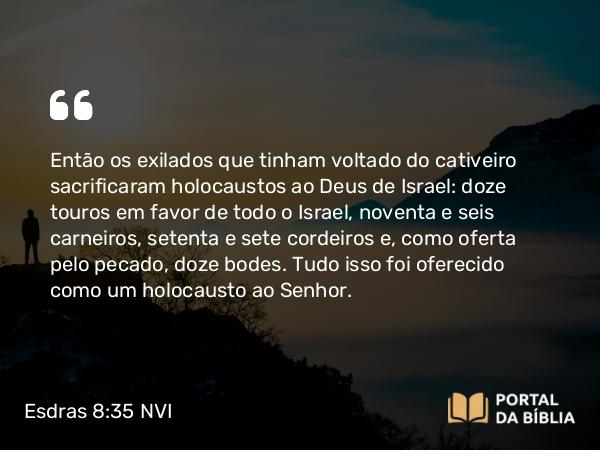 Esdras 8:35 NVI - Então os exilados que tinham voltado do cativeiro sacrificaram holocaustos ao Deus de Israel: doze touros em favor de todo o Israel, noventa e seis carneiros, setenta e sete cordeiros e, como oferta pelo pecado, doze bodes. Tudo isso foi oferecido como um holocausto ao Senhor.