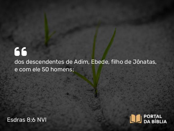 Esdras 8:6 NVI - dos descendentes de Adim, Ebede, filho de Jônatas, e com ele 50 homens;