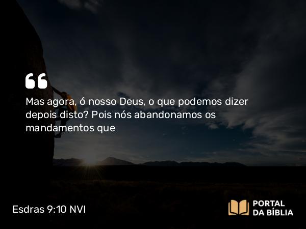 Esdras 9:10 NVI - Mas agora, ó nosso Deus, o que podemos dizer depois disto? Pois nós abandonamos os mandamentos que