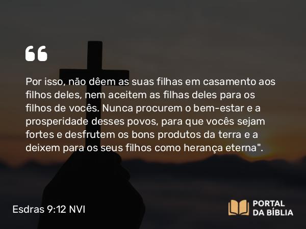 Esdras 9:12 NVI - Por isso, não dêem as suas filhas em casamento aos filhos deles, nem aceitem as filhas deles para os filhos de vocês. Nunca procurem o bem-estar e a prosperidade desses povos, para que vocês sejam fortes e desfrutem os bons produtos da terra e a deixem para os seus filhos como herança eterna