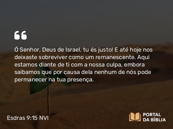 Esdras 9:15 NVI - Ó Senhor, Deus de Israel, tu és justo! E até hoje nos deixaste sobreviver como um remanescente. Aqui estamos diante de ti com a nossa culpa, embora saibamos que por causa dela nenhum de nós pode permanecer na tua presença.