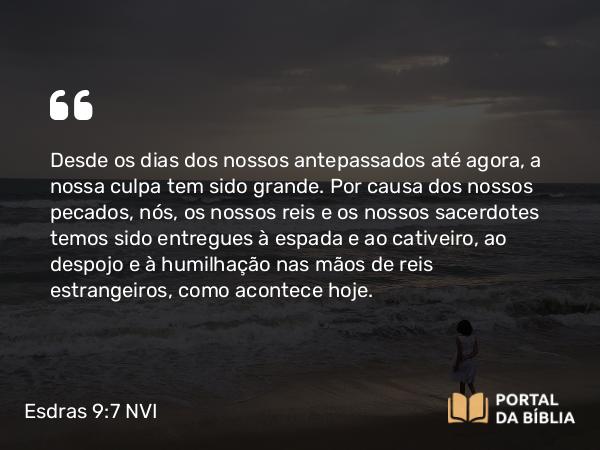 Esdras 9:7 NVI - Desde os dias dos nossos antepassados até agora, a nossa culpa tem sido grande. Por causa dos nossos pecados, nós, os nossos reis e os nossos sacerdotes temos sido entregues à espada e ao cativeiro, ao despojo e à humilhação nas mãos de reis estrangeiros, como acontece hoje.