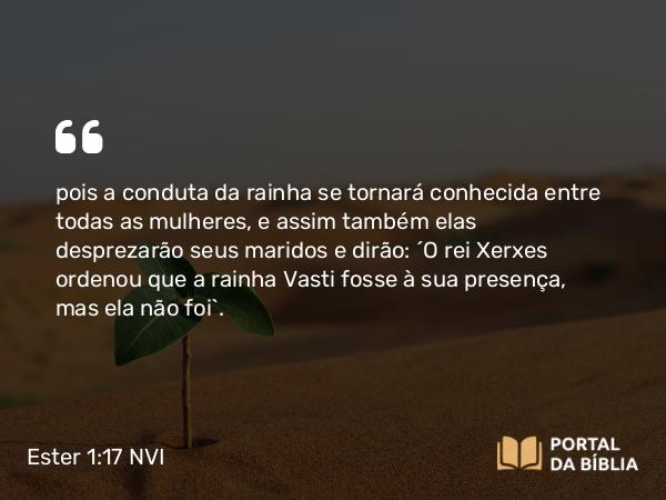 Ester 1:17 NVI - pois a conduta da rainha se tornará conhecida entre todas as mulheres, e assim também elas desprezarão seus maridos e dirão: ´O rei Xerxes ordenou que a rainha Vasti fosse à sua presença, mas ela não foi`.