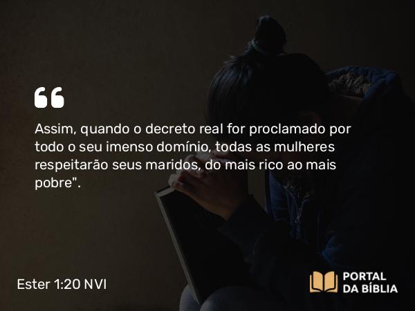 Ester 1:20 NVI - Assim, quando o decreto real for proclamado por todo o seu imenso domínio, todas as mulheres respeitarão seus maridos, do mais rico ao mais pobre