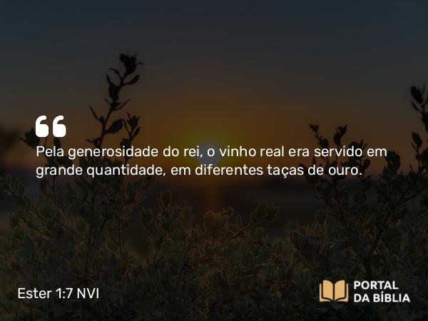 Ester 1:7 NVI - Pela generosidade do rei, o vinho real era servido em grande quantidade, em diferentes taças de ouro.