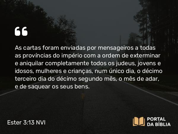 Ester 3:13 NVI - As cartas foram enviadas por mensageiros a todas as províncias do império com a ordem de exterminar e aniquilar completamente todos os judeus, jovens e idosos, mulheres e crianças, num único dia, o décimo terceiro dia do décimo segundo mês, o mês de adar, e de saquear os seus bens.