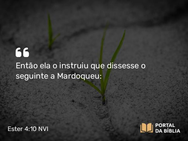 Ester 4:10 NVI - Então ela o instruiu que dissesse o seguinte a Mardoqueu: