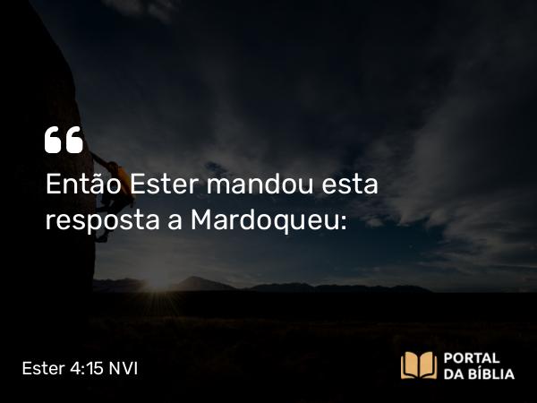 Ester 4:15 NVI - Então Ester mandou esta resposta a Mardoqueu: