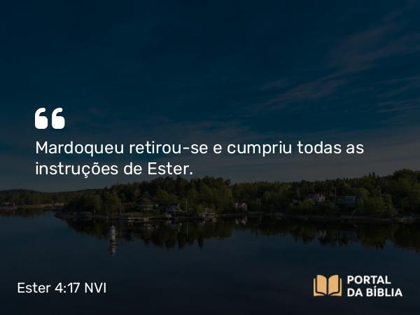 Ester 4:17 NVI - Mardoqueu retirou-se e cumpriu todas as instruções de Ester.