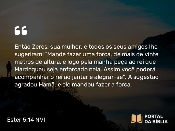 Ester 5:14 NVI - Então Zeres, sua mulher, e todos os seus amigos lhe sugeriram: 