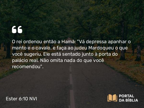 Ester 6:10 NVI - O rei ordenou então a Hamã: 