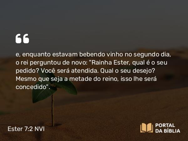 Ester 7:2 NVI - e, enquanto estavam bebendo vinho no segundo dia, o rei perguntou de novo: 