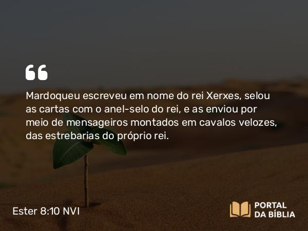 Ester 8:10 NVI - Mardoqueu escreveu em nome do rei Xerxes, selou as cartas com o anel-selo do rei, e as enviou por meio de mensageiros montados em cavalos velozes, das estrebarias do próprio rei.