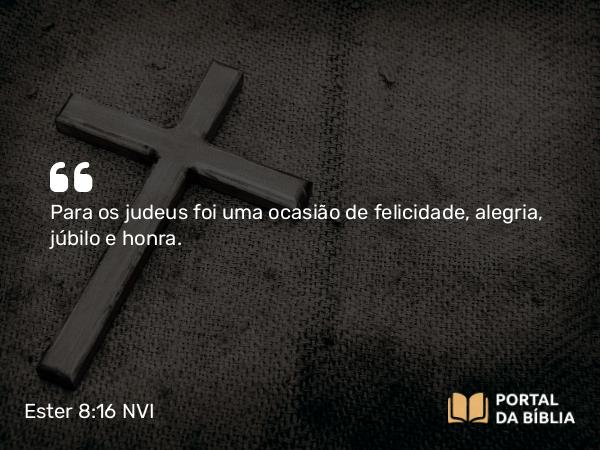 Ester 8:16 NVI - Para os judeus foi uma ocasião de felicidade, alegria, júbilo e honra.