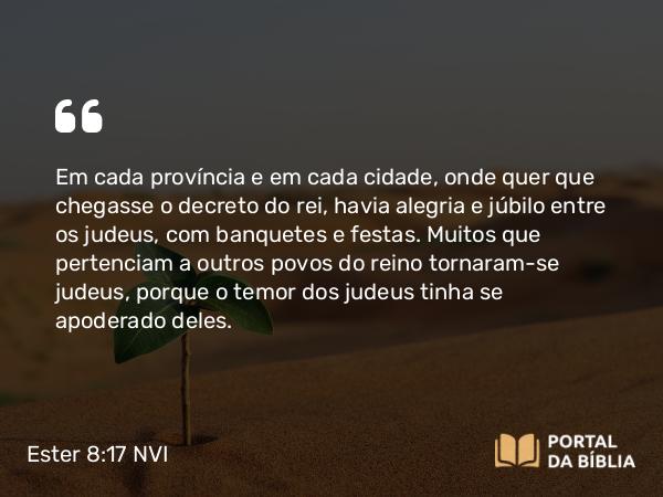 Ester 8:17 NVI - Em cada província e em cada cidade, onde quer que chegasse o decreto do rei, havia alegria e júbilo entre os judeus, com banquetes e festas. Muitos que pertenciam a outros povos do reino tornaram-se judeus, porque o temor dos judeus tinha se apoderado deles.