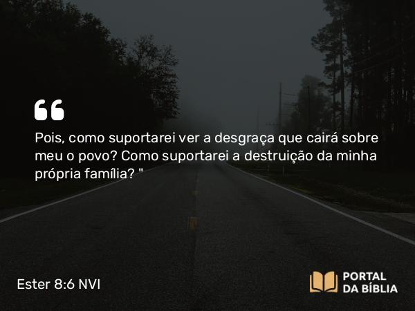 Ester 8:6 NVI - Pois, como suportarei ver a desgraça que cairá sobre meu o povo? Como suportarei a destruição da minha própria família?