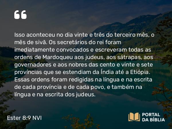 Ester 8:9 NVI - Isso aconteceu no dia vinte e três do terceiro mês, o mês de sivã. Os secretários do rei foram imediatamente convocados e escreveram todas as ordens de Mardoqueu aos judeus, aos sátrapas, aos governadores e aos nobres das cento e vinte e sete províncias que se estendiam da Índia até a Etiópia. Essas ordens foram redigidas na língua e na escrita de cada província e de cada povo, e também na língua e na escrita dos judeus.