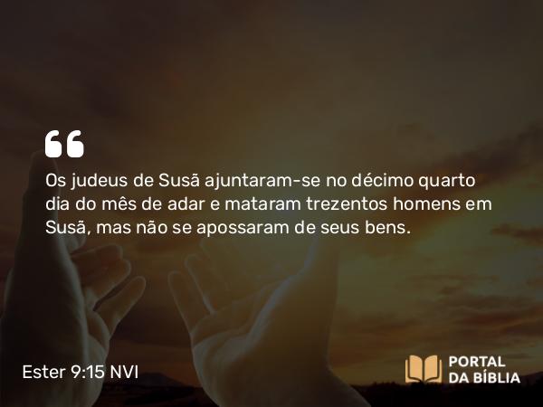 Ester 9:15 NVI - Os judeus de Susã ajuntaram-se no décimo quarto dia do mês de adar e mataram trezentos homens em Susã, mas não se apossaram de seus bens.