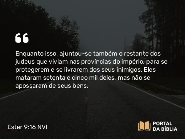 Ester 9:16 NVI - Enquanto isso, ajuntou-se também o restante dos judeus que viviam nas províncias do império, para se protegerem e se livrarem dos seus inimigos. Eles mataram setenta e cinco mil deles, mas não se apossaram de seus bens.