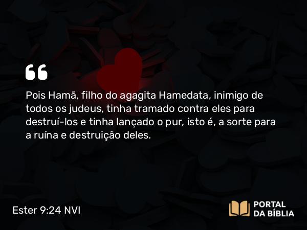 Ester 9:24 NVI - Pois Hamã, filho do agagita Hamedata, inimigo de todos os judeus, tinha tramado contra eles para destruí-los e tinha lançado o pur, isto é, a sorte para a ruína e destruição deles.