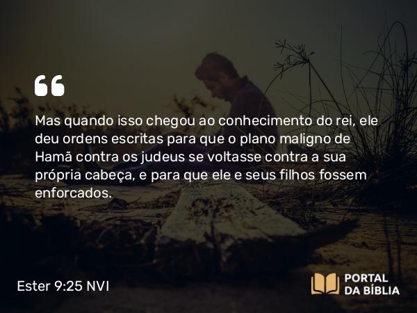 Ester 9:25 NVI - Mas quando isso chegou ao conhecimento do rei, ele deu ordens escritas para que o plano maligno de Hamã contra os judeus se voltasse contra a sua própria cabeça, e para que ele e seus filhos fossem enforcados.