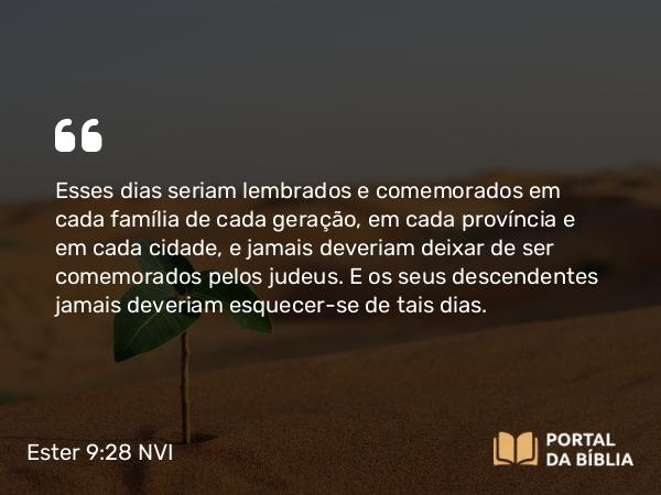 Ester 9:28 NVI - Esses dias seriam lembrados e comemorados em cada família de cada geração, em cada província e em cada cidade, e jamais deveriam deixar de ser comemorados pelos judeus. E os seus descendentes jamais deveriam esquecer-se de tais dias.