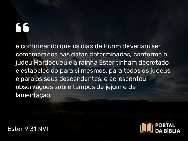 Ester 9:31 NVI - e confirmando que os dias de Purim deveriam ser comemorados nas datas determinadas, conforme o judeu Mardoqueu e a rainha Ester tinham decretado e estabelecido para si mesmos, para todos os judeus e para os seus descendentes, e acrescentou observações sobre tempos de jejum e de lamentação.