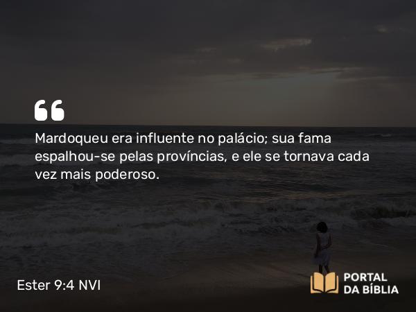 Ester 9:4 NVI - Mardoqueu era influente no palácio; sua fama espalhou-se pelas províncias, e ele se tornava cada vez mais poderoso.