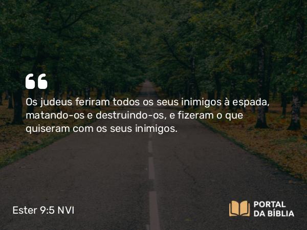 Ester 9:5 NVI - Os judeus feriram todos os seus inimigos à espada, matando-os e destruindo-os, e fizeram o que quiseram com os seus inimigos.