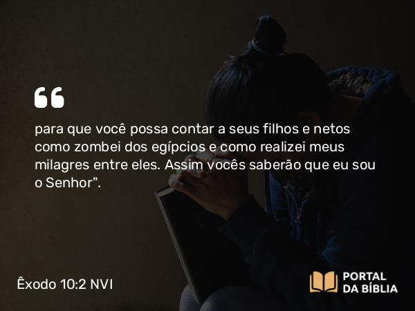 Êxodo 10:2 NVI - para que você possa contar a seus filhos e netos como zombei dos egípcios e como realizei meus milagres entre eles. Assim vocês saberão que eu sou o Senhor