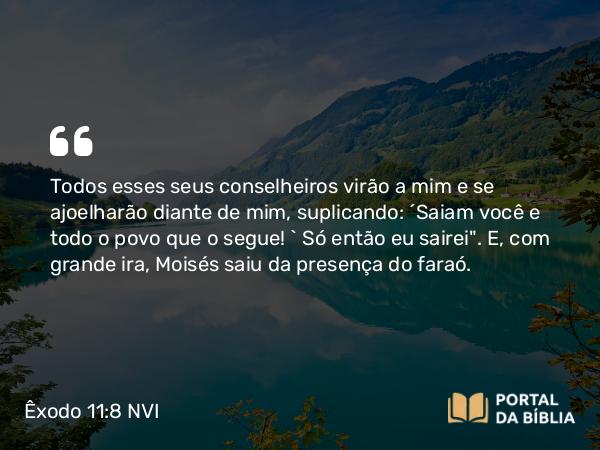 Êxodo 11:8 NVI - Todos esses seus conselheiros virão a mim e se ajoelharão diante de mim, suplicando: ´Saiam você e todo o povo que o segue! ` Só então eu sairei