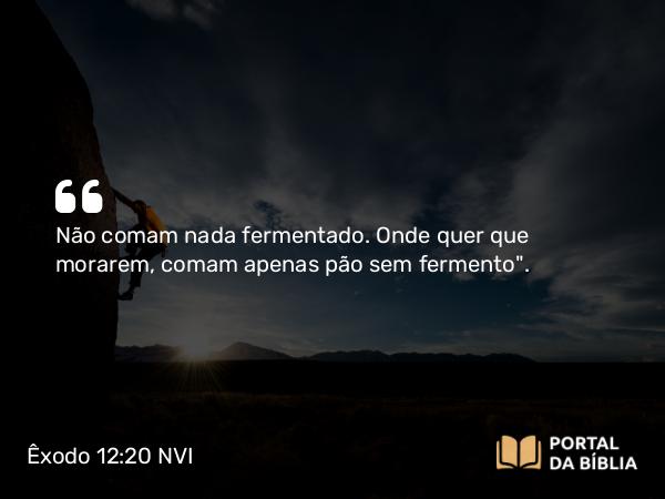 Êxodo 12:20 NVI - Não comam nada fermentado. Onde quer que morarem, comam apenas pão sem fermento