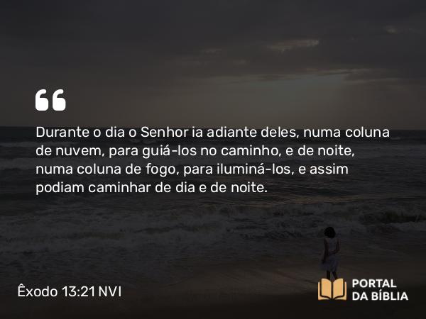 Êxodo 13:21-22 NVI - Durante o dia o Senhor ia adiante deles, numa coluna de nuvem, para guiá-los no caminho, e de noite, numa coluna de fogo, para iluminá-los, e assim podiam caminhar de dia e de noite.