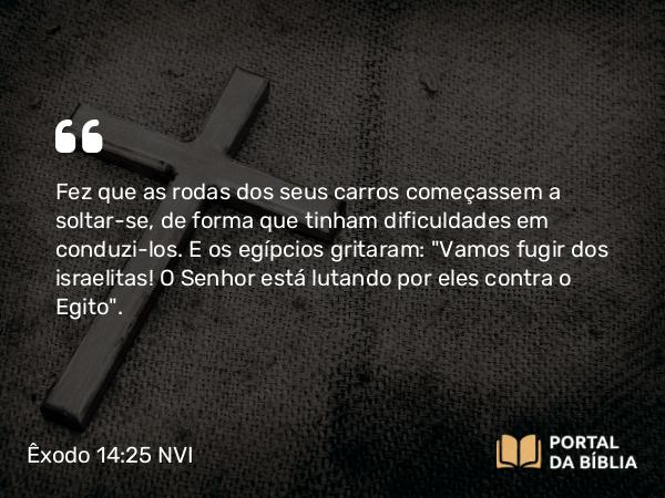 Êxodo 14:25 NVI - Fez que as rodas dos seus carros começassem a soltar-se, de forma que tinham dificuldades em conduzi-los. E os egípcios gritaram: 