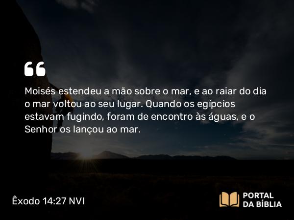 Êxodo 14:27-28 NVI - Moisés estendeu a mão sobre o mar, e ao raiar do dia o mar voltou ao seu lugar. Quando os egípcios estavam fugindo, foram de encontro às águas, e o Senhor os lançou ao mar.