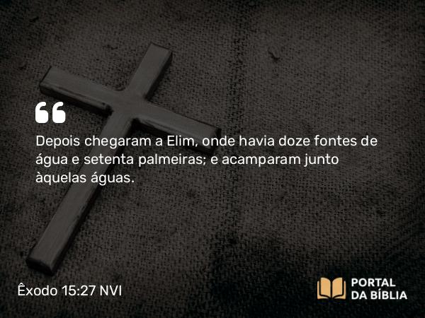 Êxodo 15:27 NVI - Depois chegaram a Elim, onde havia doze fontes de água e setenta palmeiras; e acamparam junto àquelas águas.