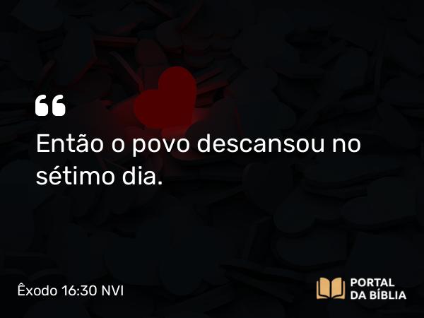 Êxodo 16:30 NVI - Então o povo descansou no sétimo dia.