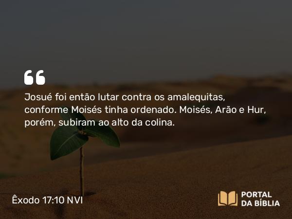 Êxodo 17:10 NVI - Josué foi então lutar contra os amalequitas, conforme Moisés tinha ordenado. Moisés, Arão e Hur, porém, subiram ao alto da colina.