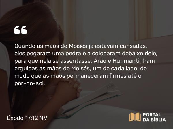 Êxodo 17:12 NVI - Quando as mãos de Moisés já estavam cansadas, eles pegaram uma pedra e a colocaram debaixo dele, para que nela se assentasse. Arão e Hur mantinham erguidas as mãos de Moisés, um de cada lado, de modo que as mãos permaneceram firmes até o pôr-do-sol.