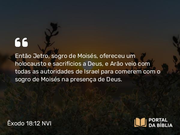 Êxodo 18:12 NVI - Então Jetro, sogro de Moisés, ofereceu um holocausto e sacrifícios a Deus, e Arão veio com todas as autoridades de Israel para comerem com o sogro de Moisés na presença de Deus.