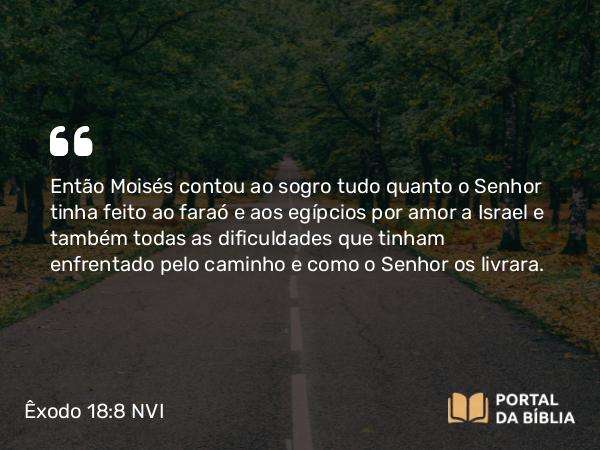 Êxodo 18:8 NVI - Então Moisés contou ao sogro tudo quanto o Senhor tinha feito ao faraó e aos egípcios por amor a Israel e também todas as dificuldades que tinham enfrentado pelo caminho e como o Senhor os livrara.