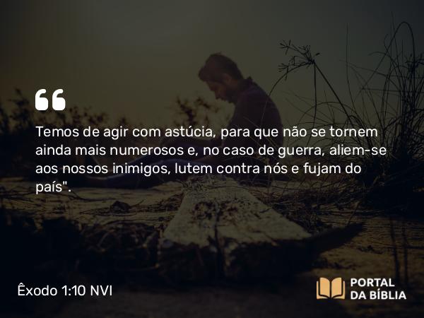 Êxodo 1:10 NVI - Temos de agir com astúcia, para que não se tornem ainda mais numerosos e, no caso de guerra, aliem-se aos nossos inimigos, lutem contra nós e fujam do país