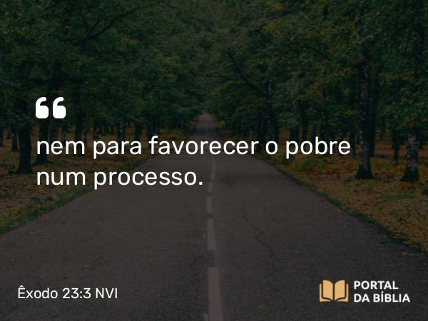 Êxodo 23:3 NVI - nem para favorecer o pobre num processo.